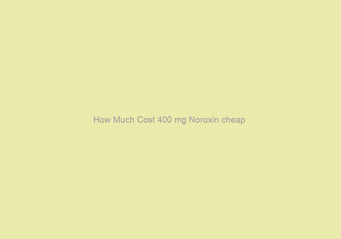 How Much Cost 400 mg Noroxin cheap / The Best Quality And Low Prices